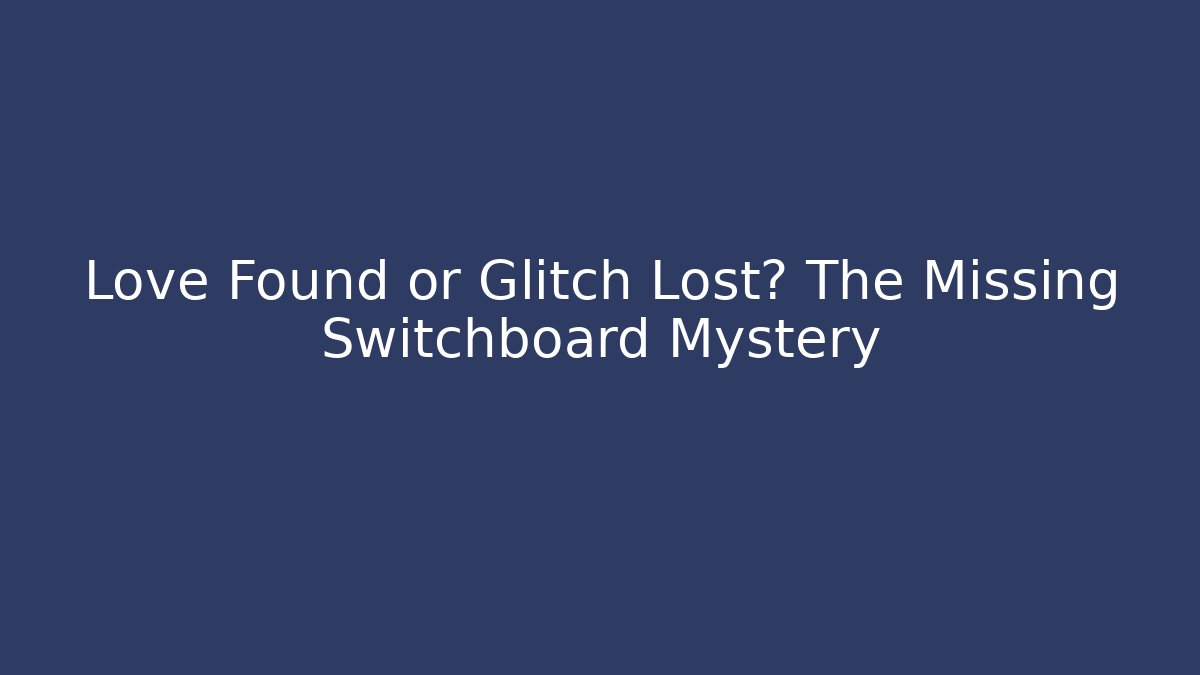 Love Found or Glitch Lost? The Missing Switchboard Mystery