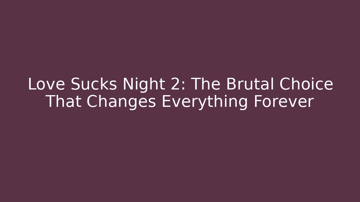Love Sucks Night 2: The Brutal Choice That Changes Everything Forever