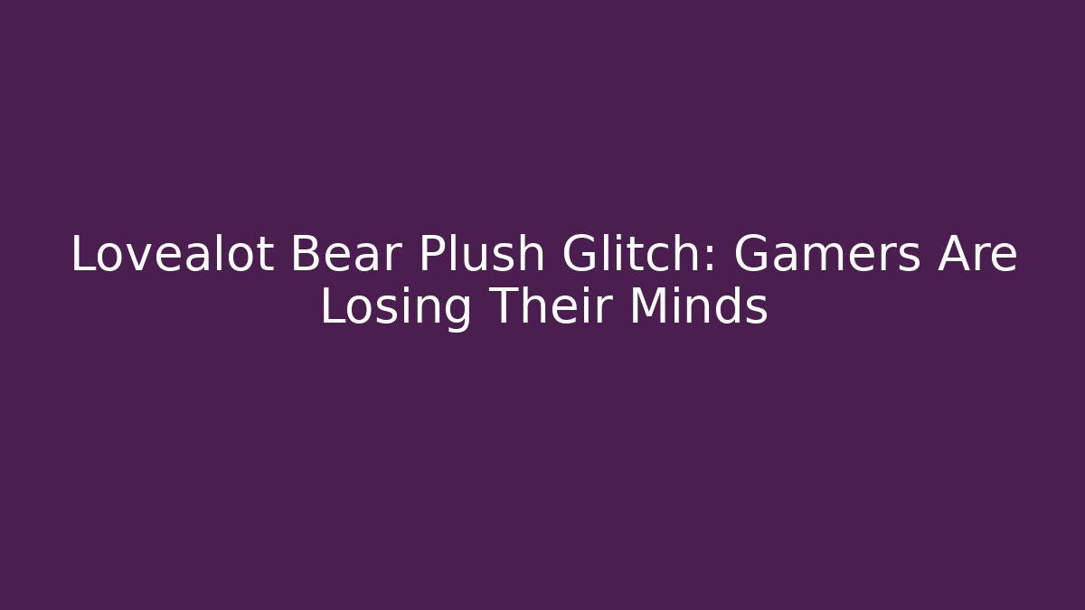 Lovealot Bear Plush Glitch: Gamers Are Losing Their Minds