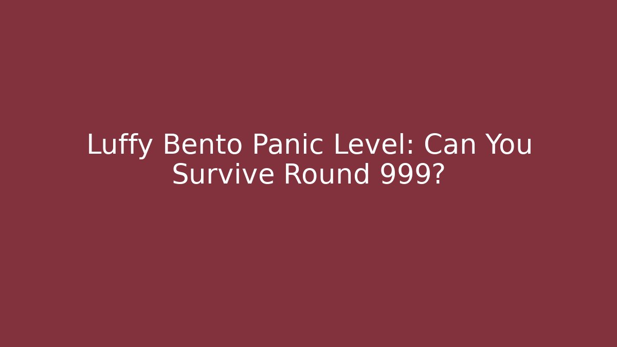Luffy Bento Panic Level: Can You Survive Round 999?