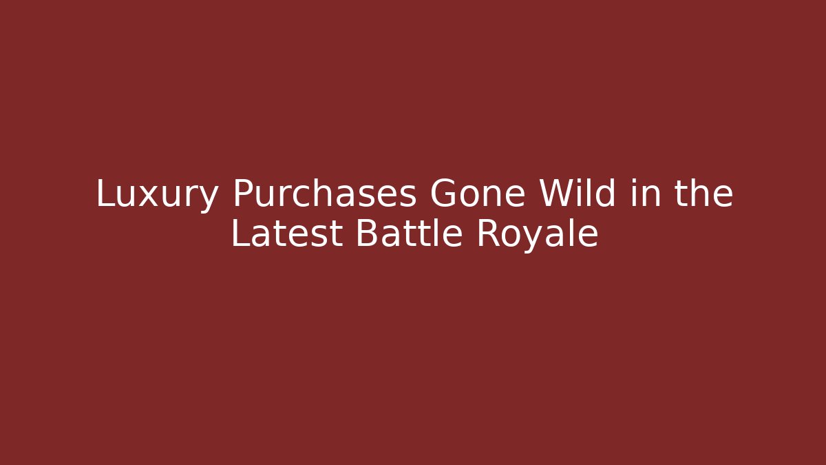 Luxury Purchases Gone Wild in the Latest Battle Royale