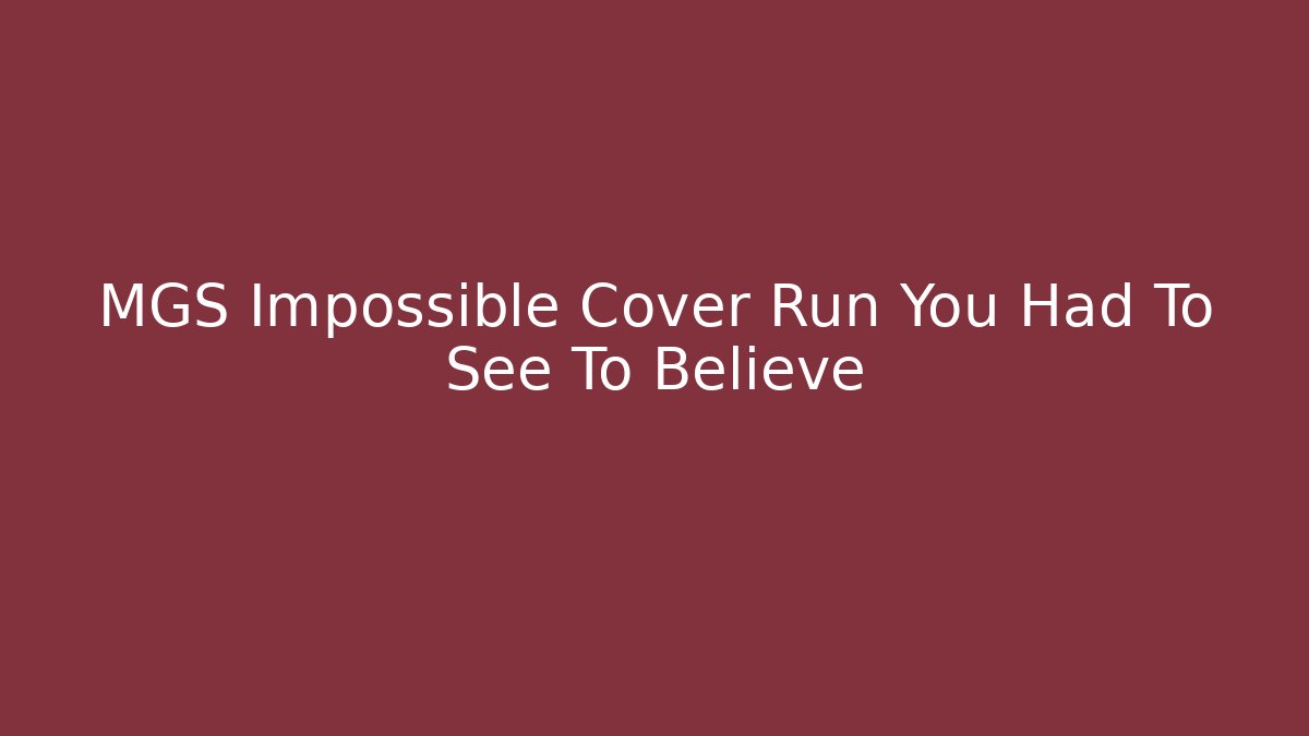MGS Impossible Cover Run You Had To See To Believe
