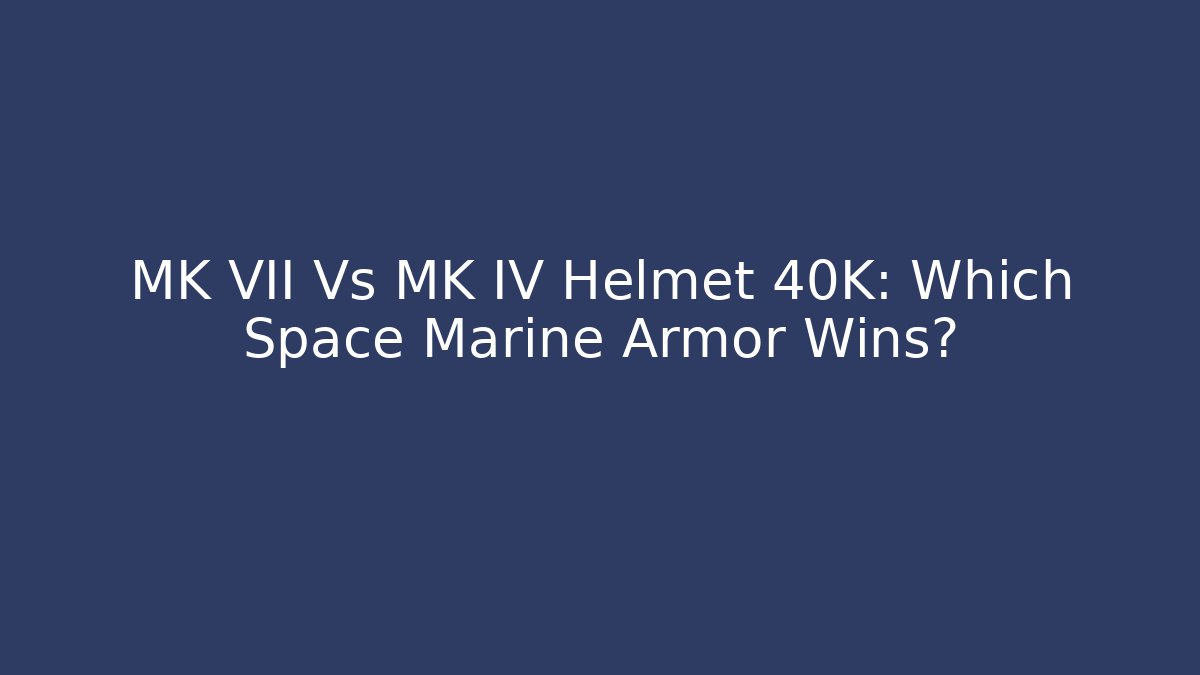 MK VII Vs MK IV Helmet 40K: Which Space Marine Armor Wins? - Celivion