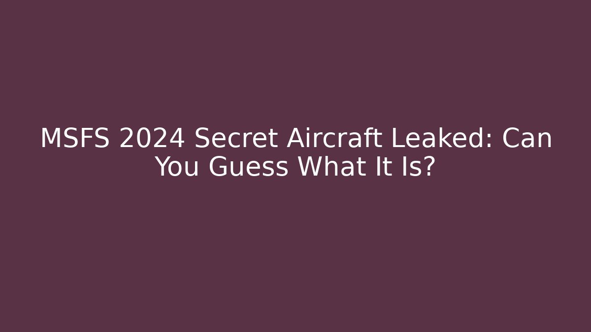 MSFS 2024 Secret Aircraft Leaked: Can You Guess What It Is?
