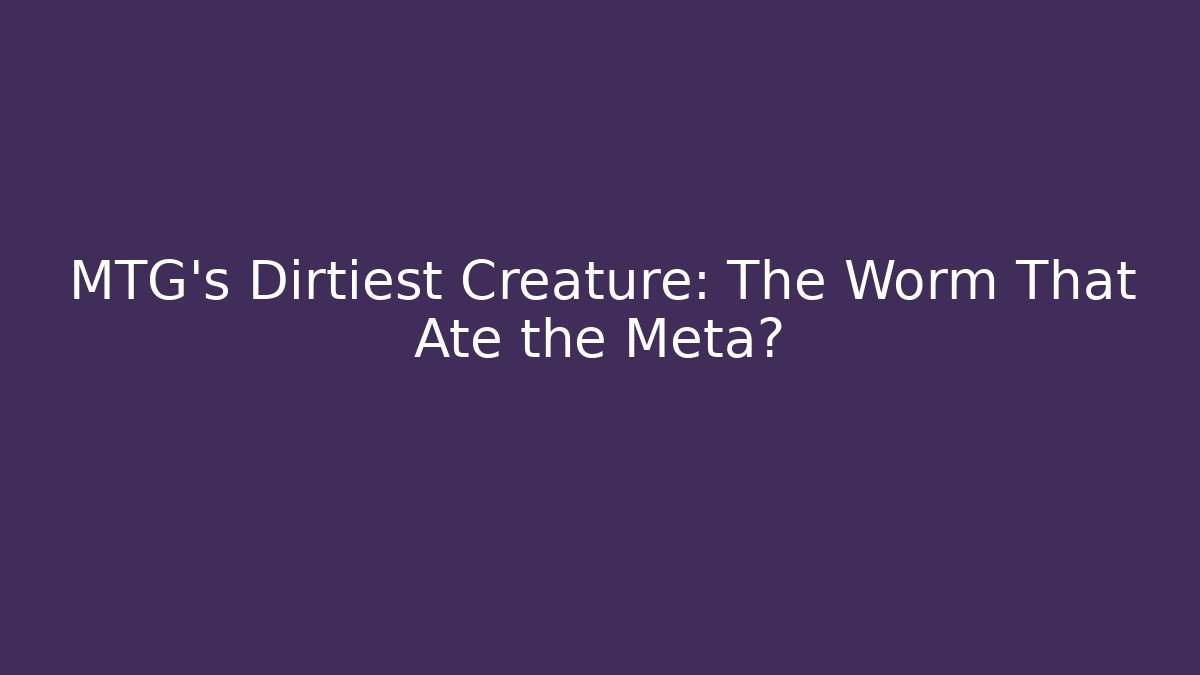 MTG's Dirtiest Creature: The Worm That Ate the Meta?