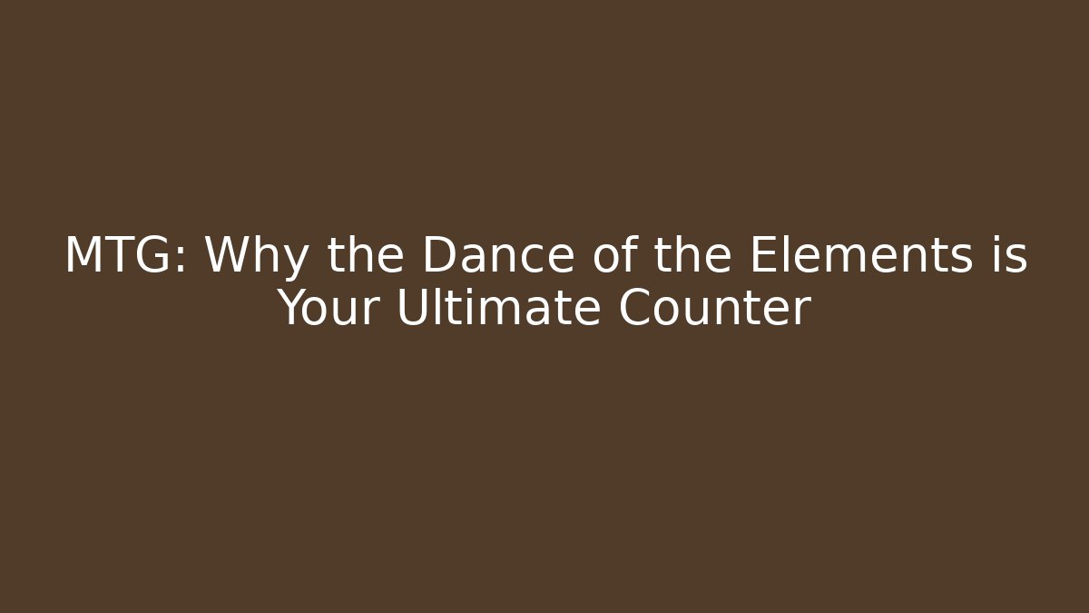 MTG: Why the Dance of the Elements is Your Ultimate Counter