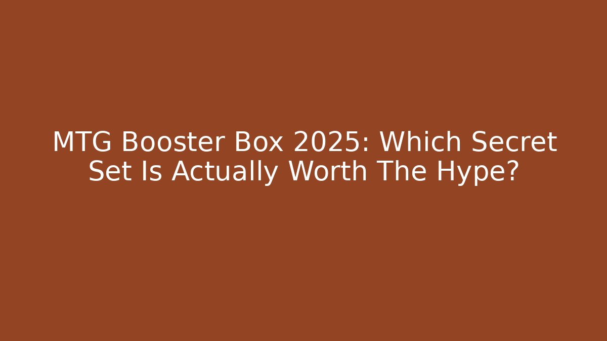 MTG Booster Box 2025: Which Secret Set Is Actually Worth The Hype?