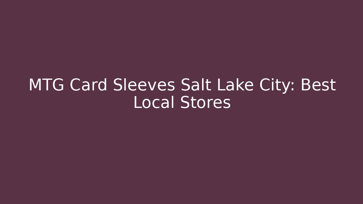 MTG Card Sleeves Salt Lake City: Best Local Stores
