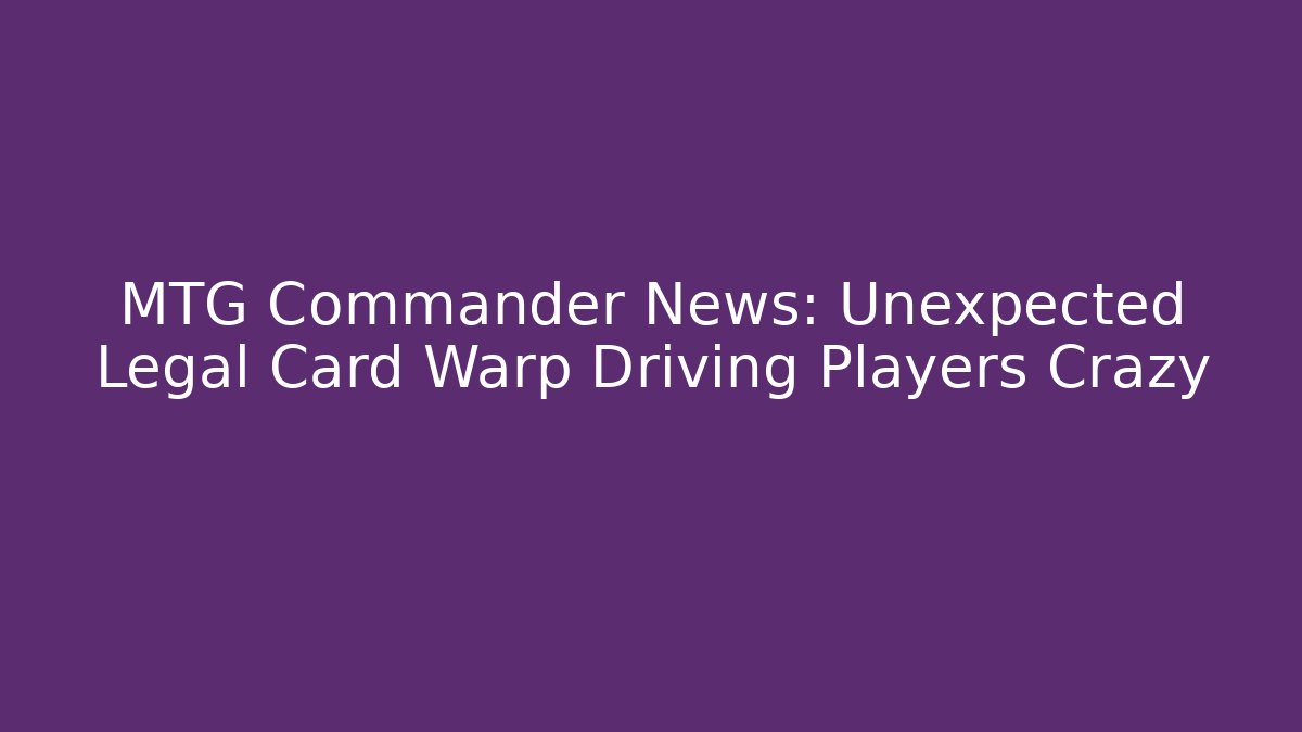 MTG Commander News: Unexpected Legal Card Warp Driving Players Crazy