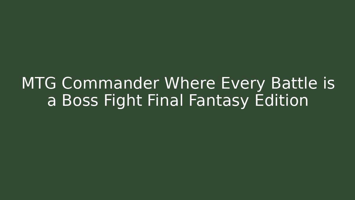 MTG Commander Where Every Battle is a Boss Fight Final Fantasy Edition