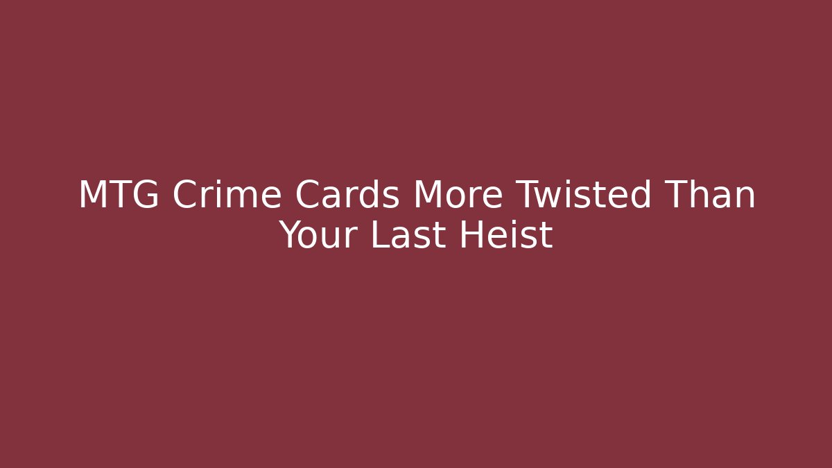 MTG Crime Cards More Twisted Than Your Last Heist