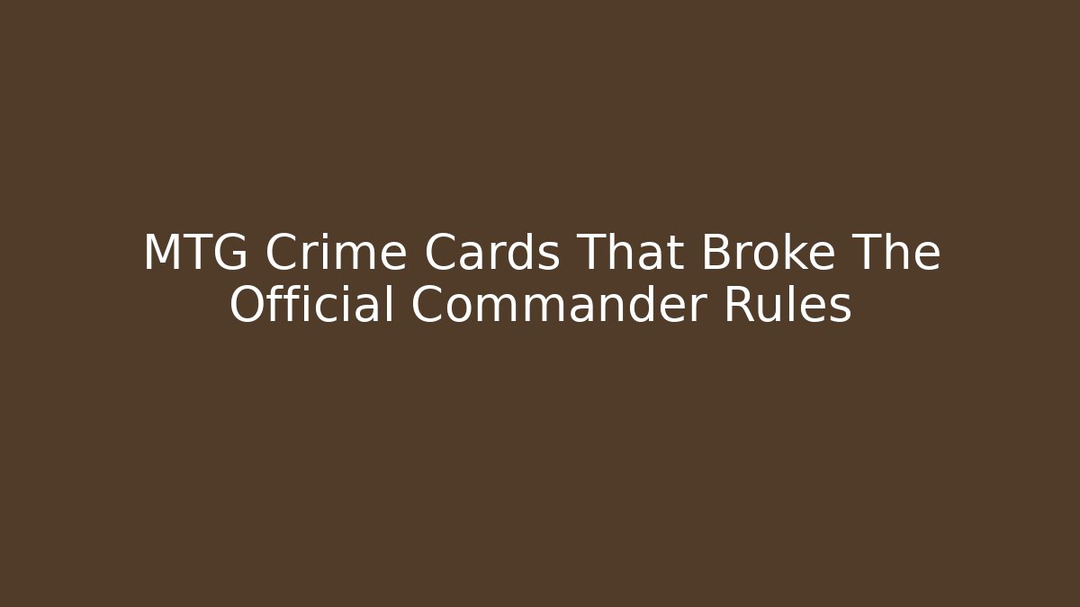 MTG Crime Cards That Broke The Official Commander Rules
