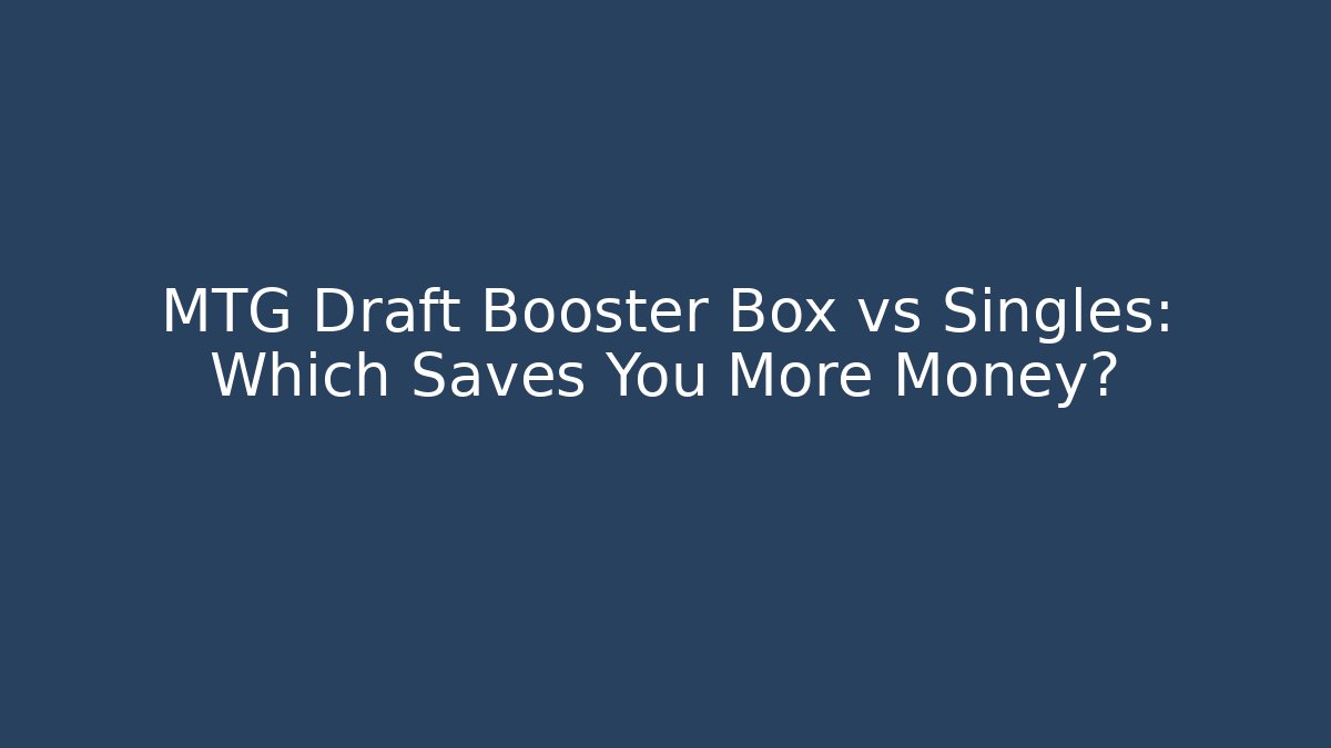 MTG Draft Booster Box vs Singles: Which Saves You More Money?