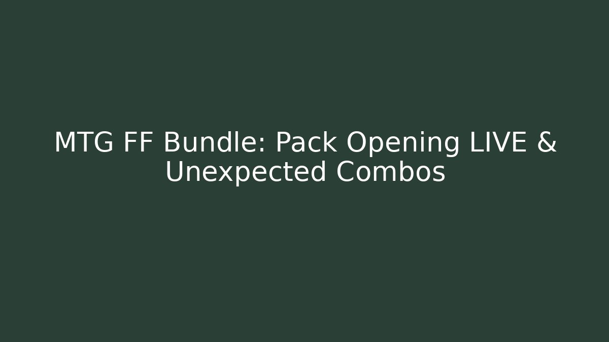 MTG FF Bundle: Pack Opening LIVE & Unexpected Combos - Celivion