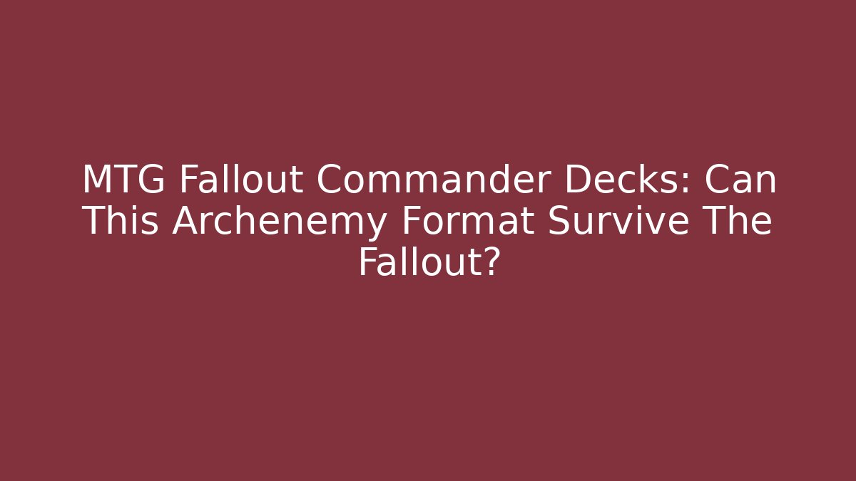 MTG Fallout Commander Decks: Can This Archenemy Format Survive The Fallout?