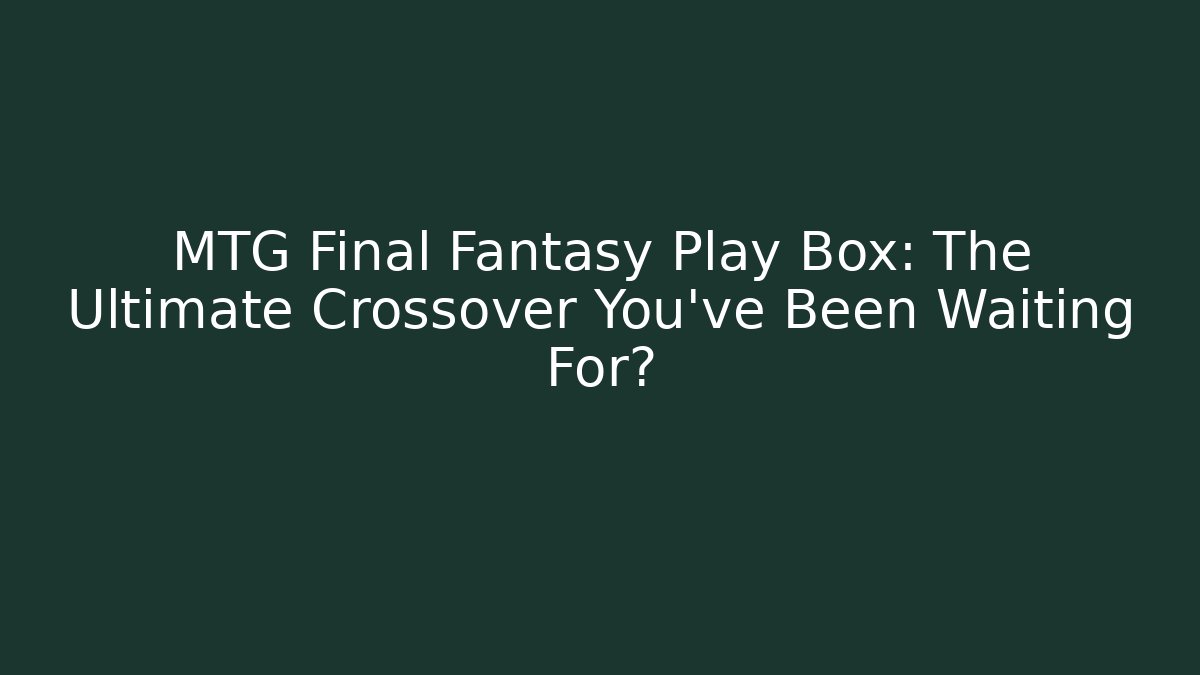 MTG Final Fantasy Play Box: The Ultimate Crossover You’ve Been Waiting For?