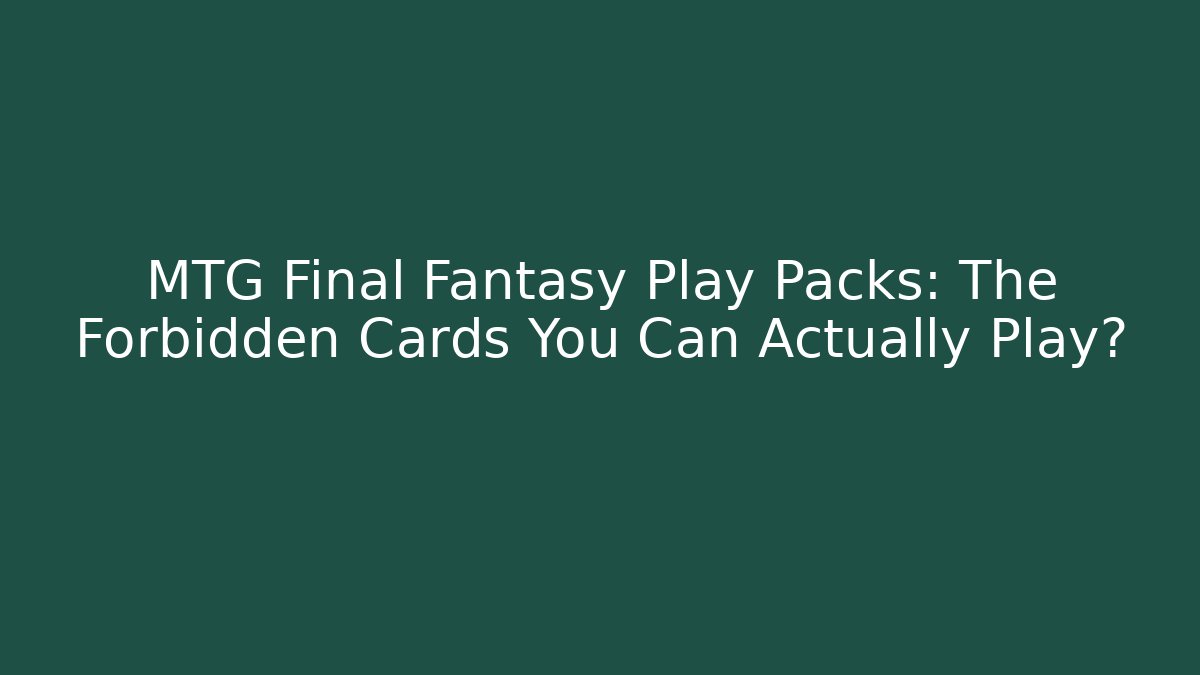 MTG Final Fantasy Play Packs: The Forbidden Cards You Can Actually Play?