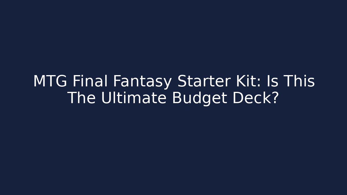 MTG Final Fantasy Starter Kit: Is This The Ultimate Budget Deck?