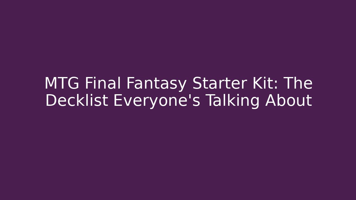 MTG Final Fantasy Starter Kit: The Decklist Everyone's Talking About