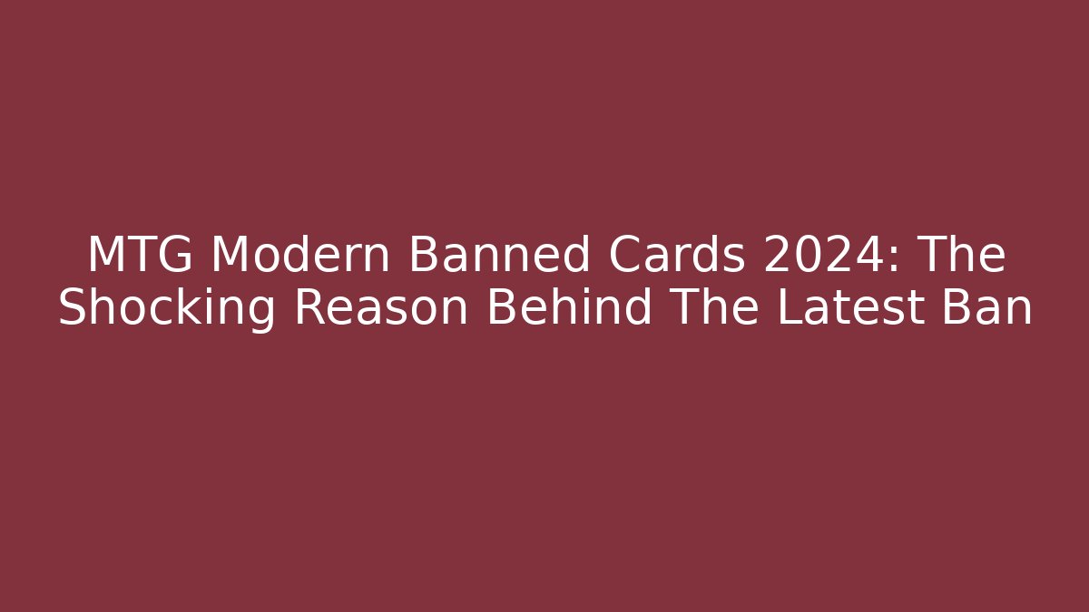 MTG Modern Banned Cards 2024: The Shocking Reason Behind The Latest Ban