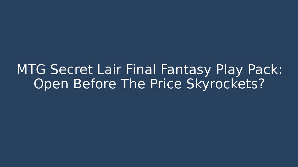 MTG Secret Lair Final Fantasy Play Pack: Open Before The Price Skyrockets?