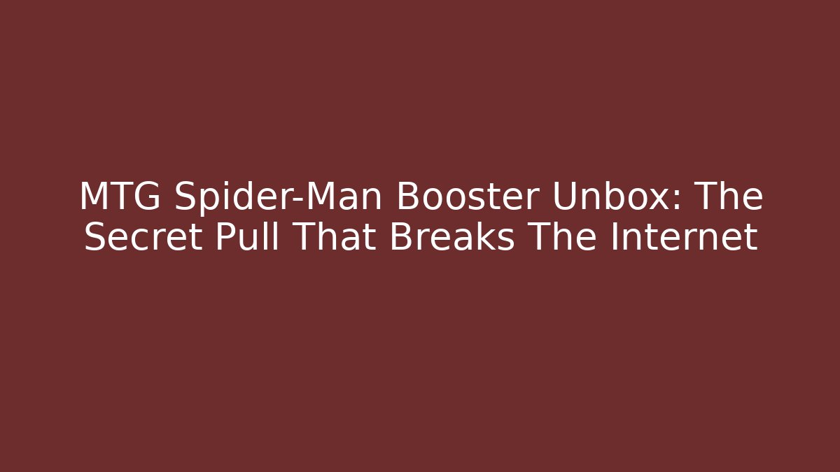 MTG Spider-Man Booster Unbox: The Secret Pull That Breaks The Internet