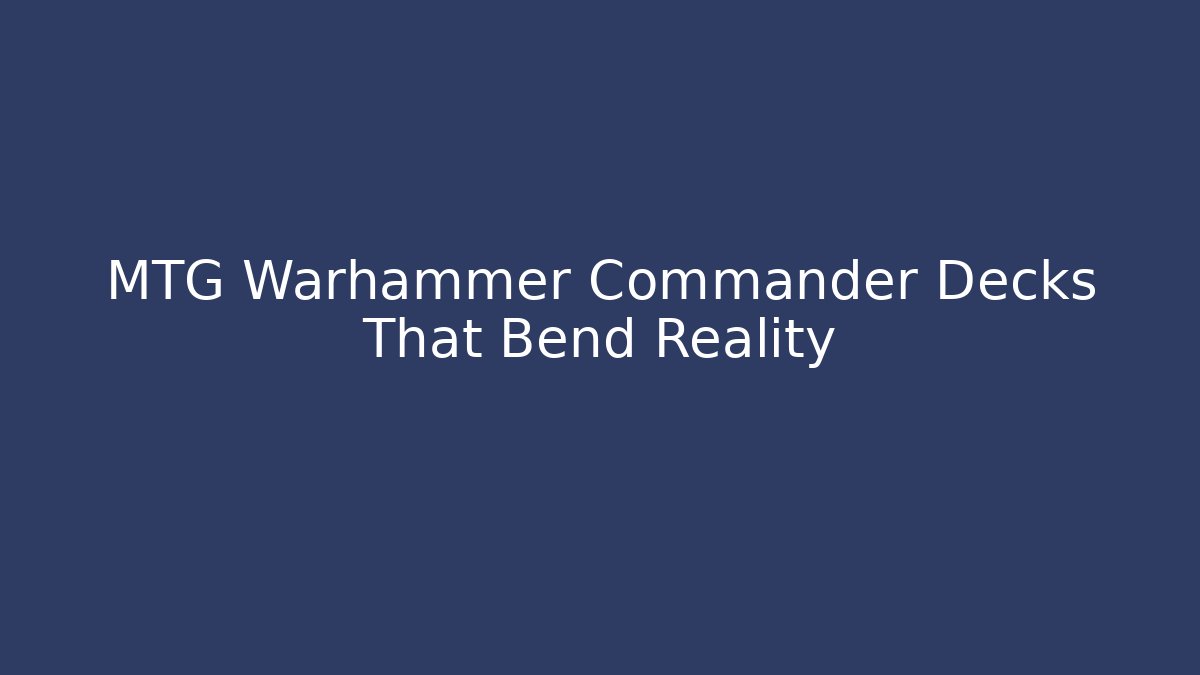 MTG Warhammer Commander Decks That Bend Reality - Celivion