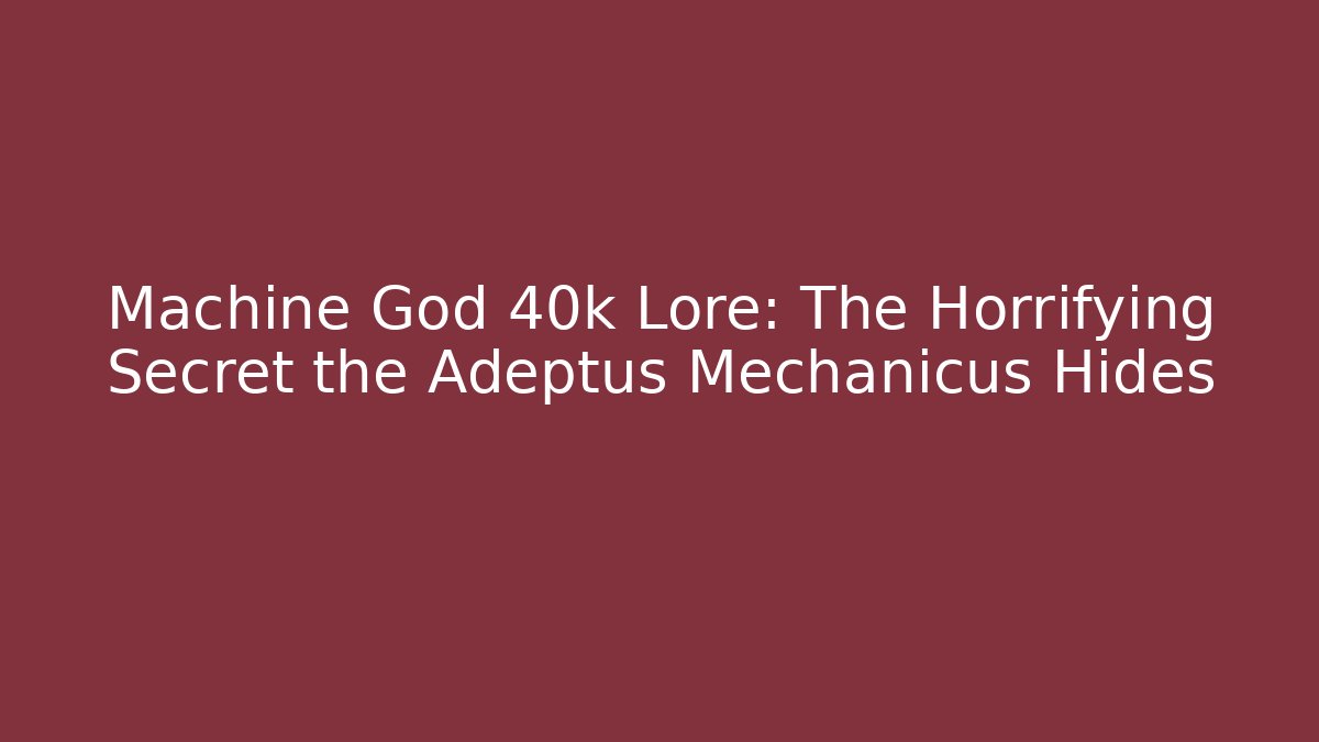 Machine God 40k Lore: The Horrifying Secret the Adeptus Mechanicus Hides