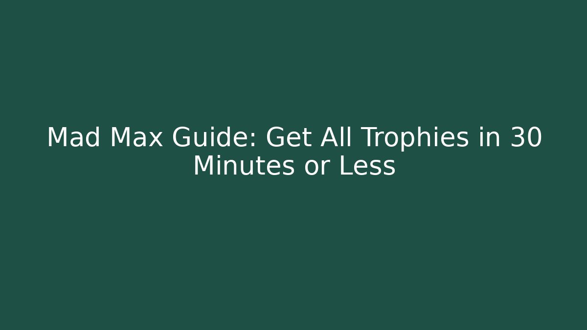 Mad Max Guide: Get All Trophies in 30 Minutes or Less
