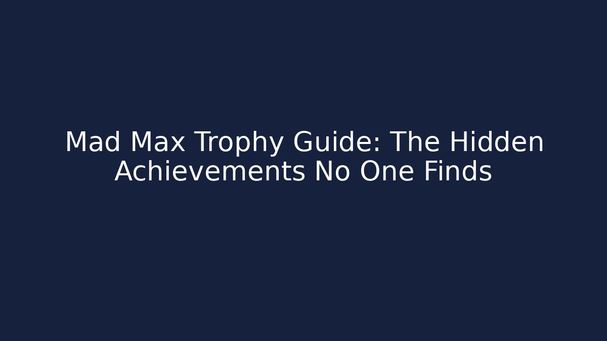 Mad Max Trophy Guide: The Hidden Achievements No One Finds