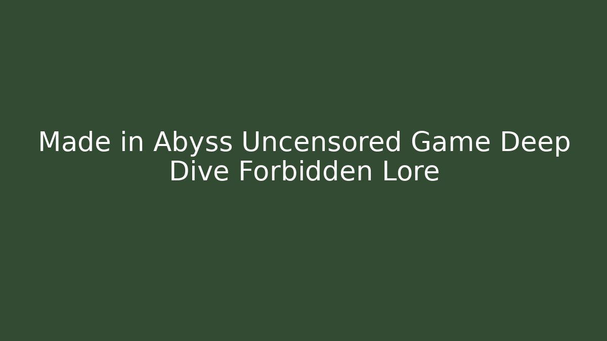 Made in Abyss Uncensored Game Deep Dive Forbidden Lore - Celivion