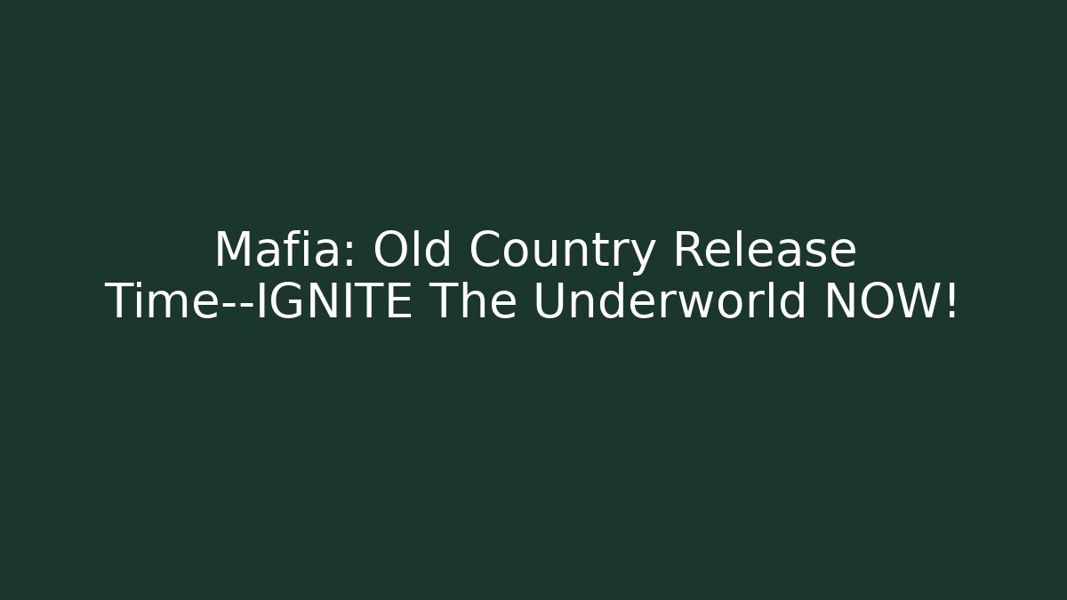 Mafia: Old Country Release Time—IGNITE The Underworld NOW!