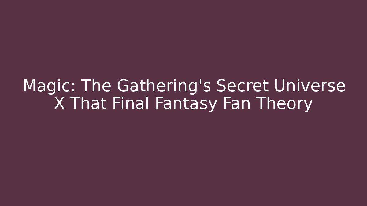 Magic: The Gathering's Secret Universe X That Final Fantasy Fan Theory