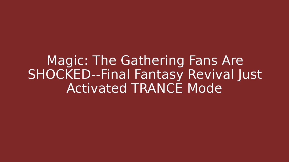 Magic: The Gathering Fans Are SHOCKED—Final Fantasy Revival Just Activated TRANCE Mode