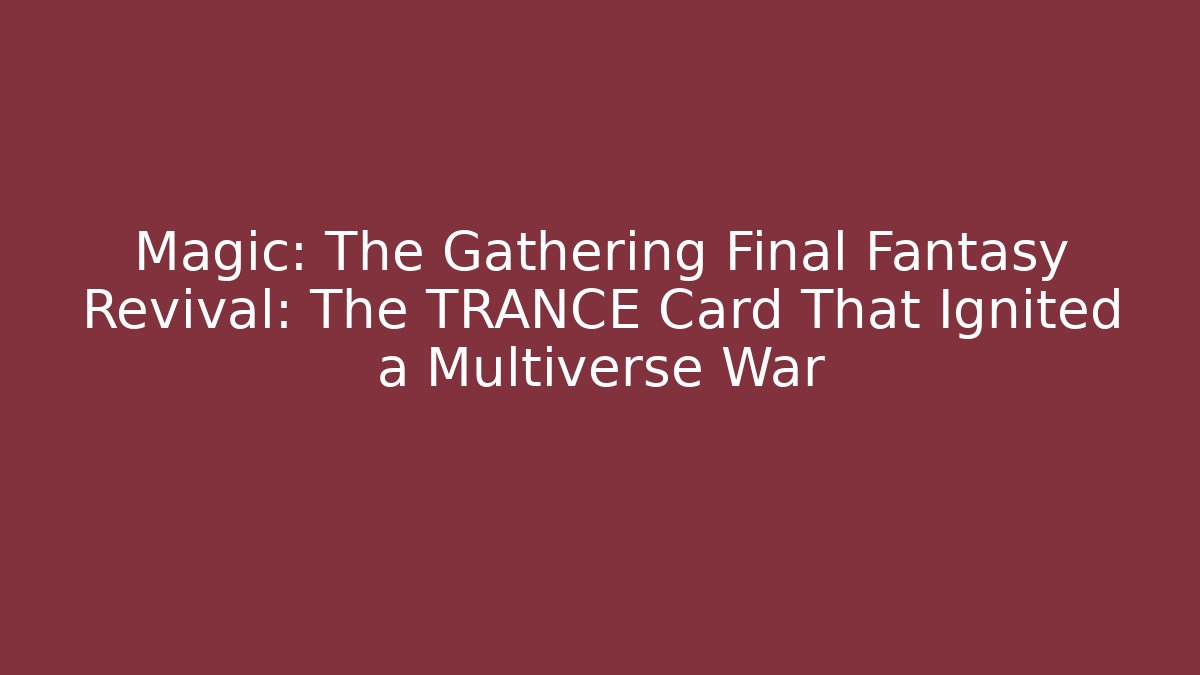 Magic: The Gathering Final Fantasy Revival: The TRANCE Card That Ignited a Multiverse War