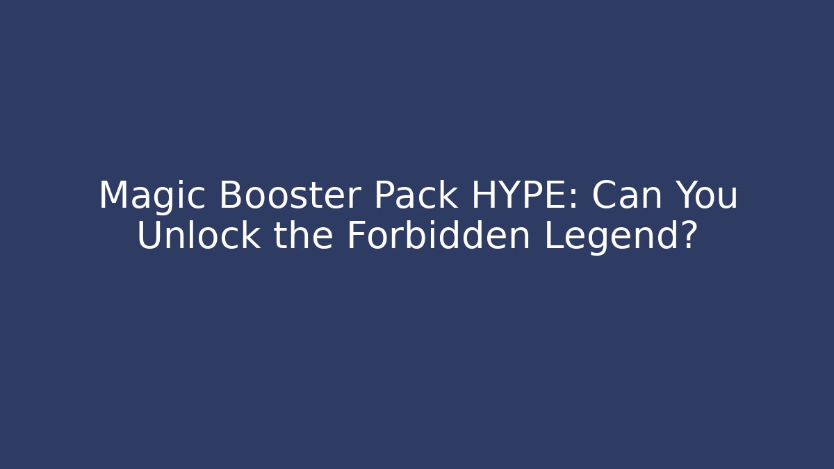 Magic Booster Pack HYPE: Can You Unlock the Forbidden Legend?