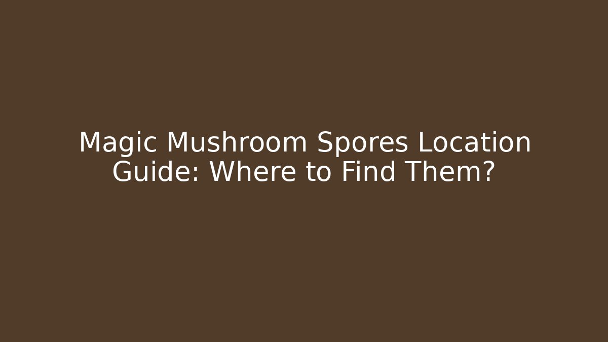 Magic Mushroom Spores Location Guide: Where to Find Them?
