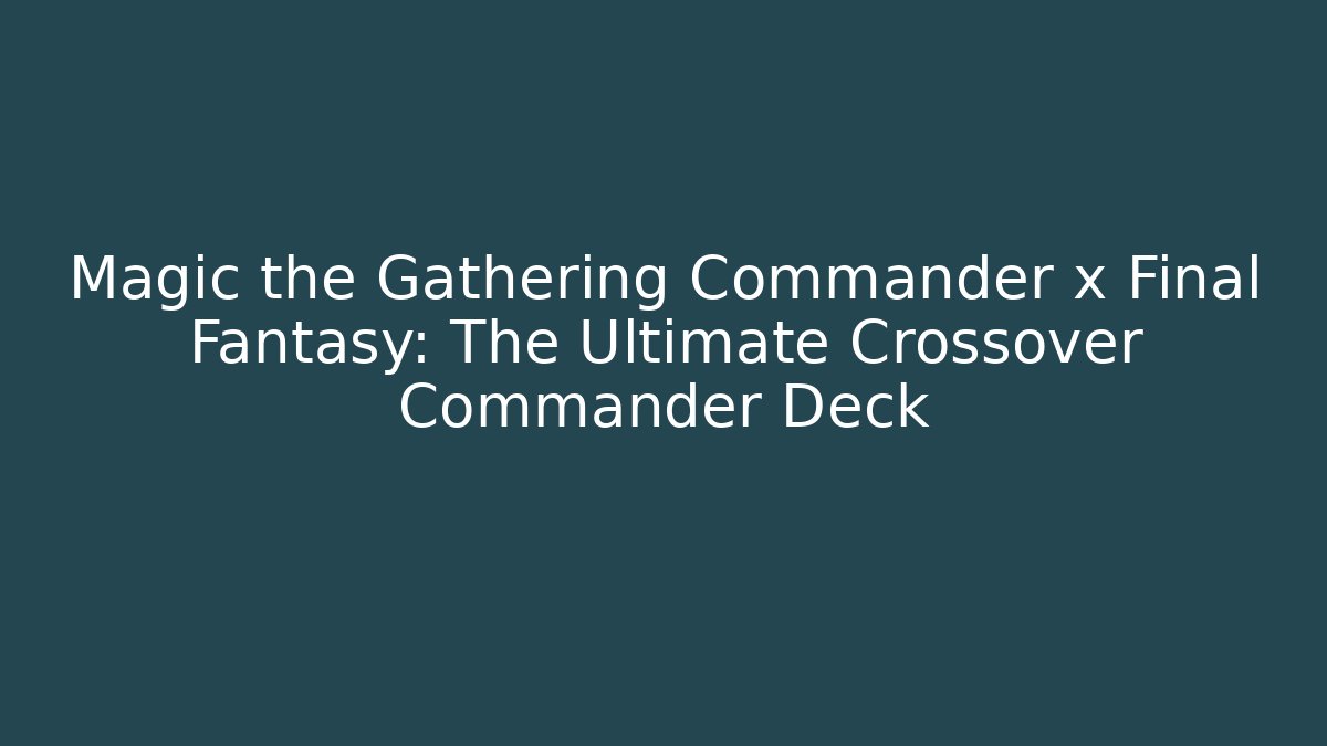 Magic the Gathering Commander x Final Fantasy: The Ultimate Crossover Commander Deck
