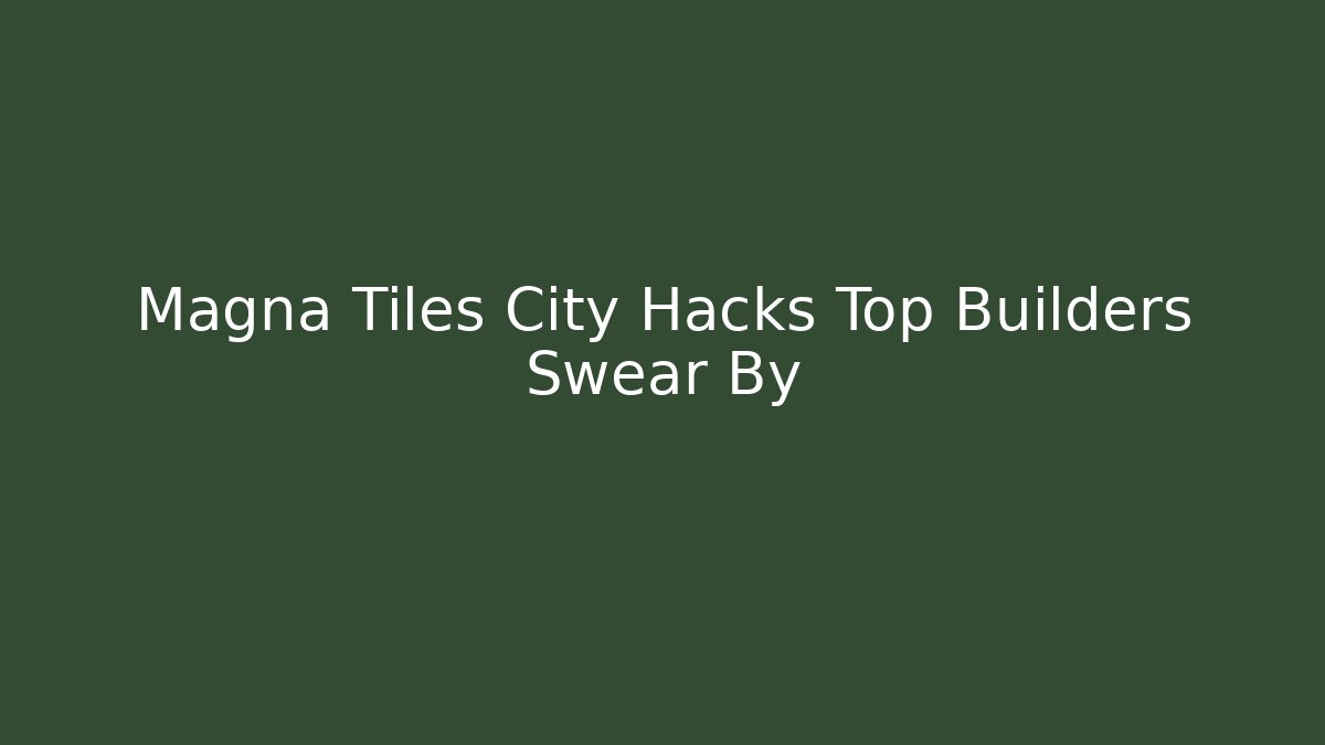 Magna Tiles City Hacks Top Builders Swear By