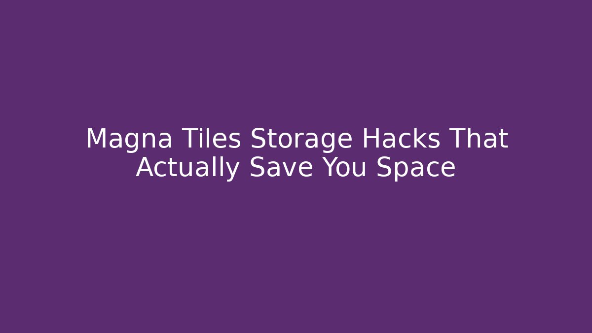 Magna Tiles Storage Hacks That Actually Save You Space
