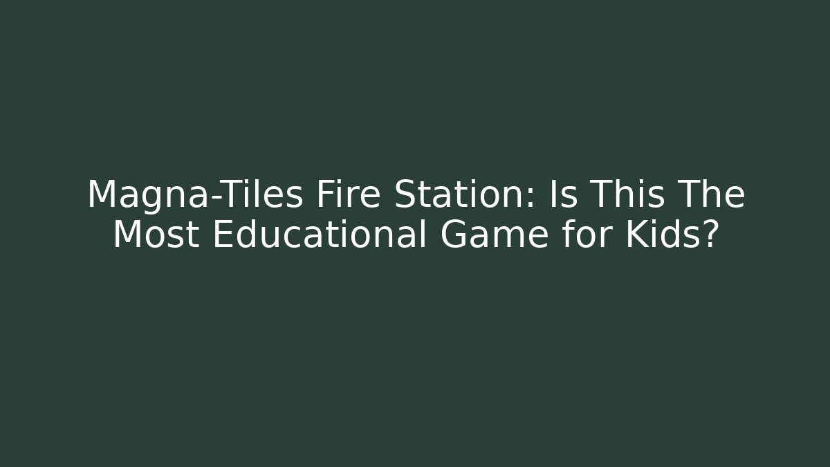 Magna-Tiles Fire Station: Is This The Most Educational Game for Kids?