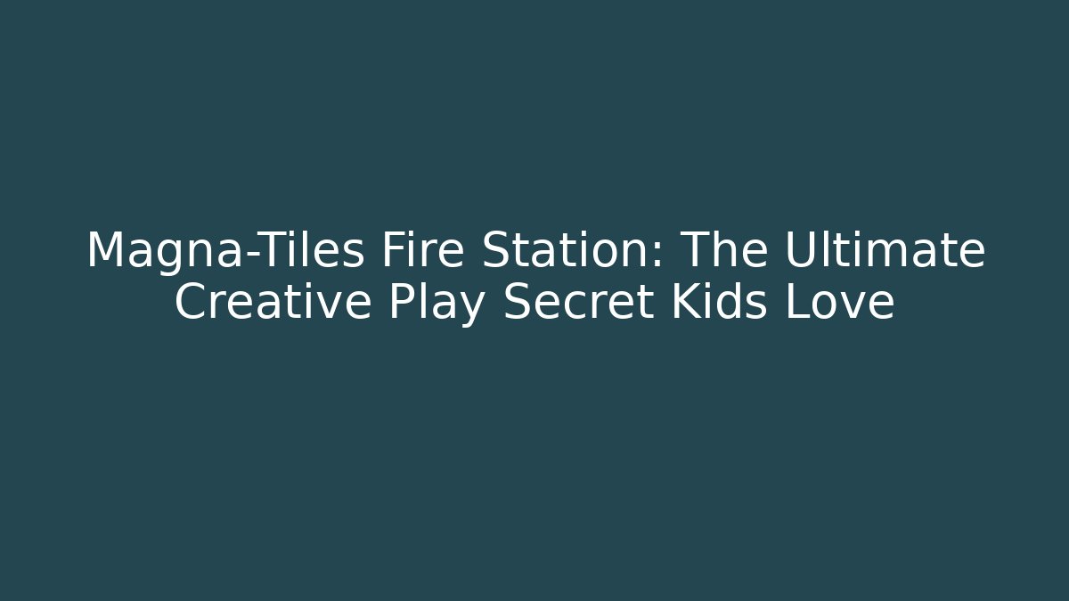 Magna-Tiles Fire Station: The Ultimate Creative Play Secret Kids Love