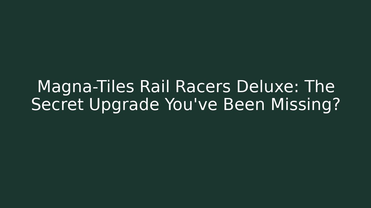 Magna-Tiles Rail Racers Deluxe: The Secret Upgrade You’ve Been Missing?