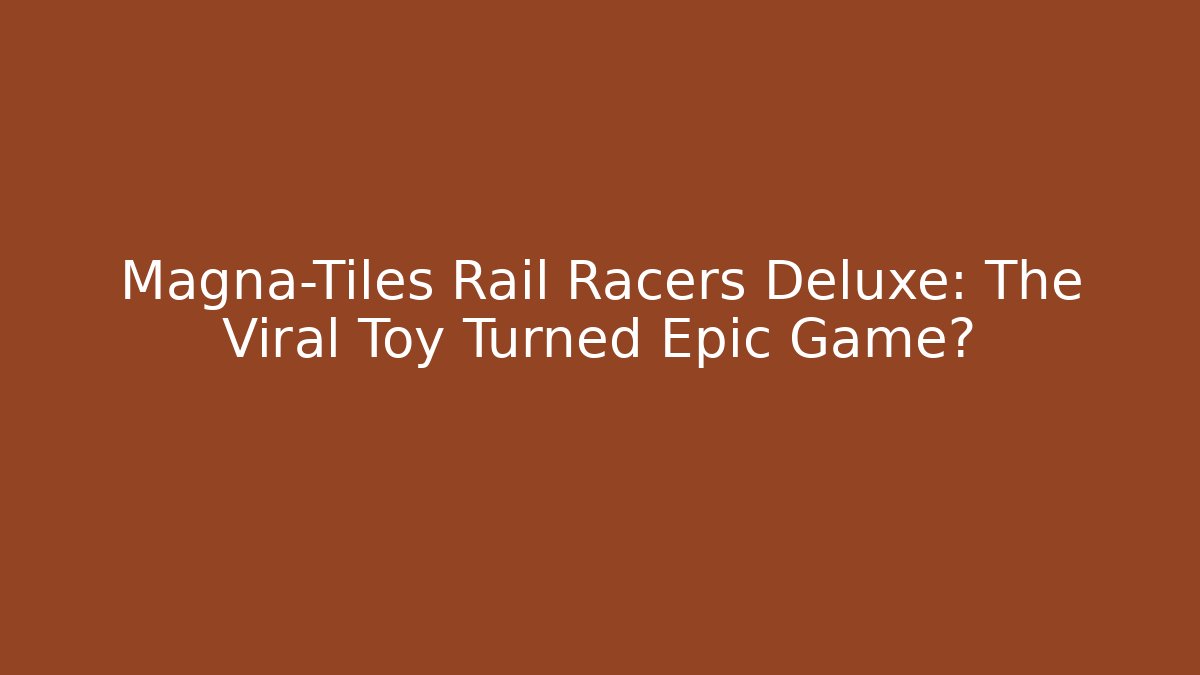 Magna-Tiles Rail Racers Deluxe: The Viral Toy Turned Epic Game? - Celivion