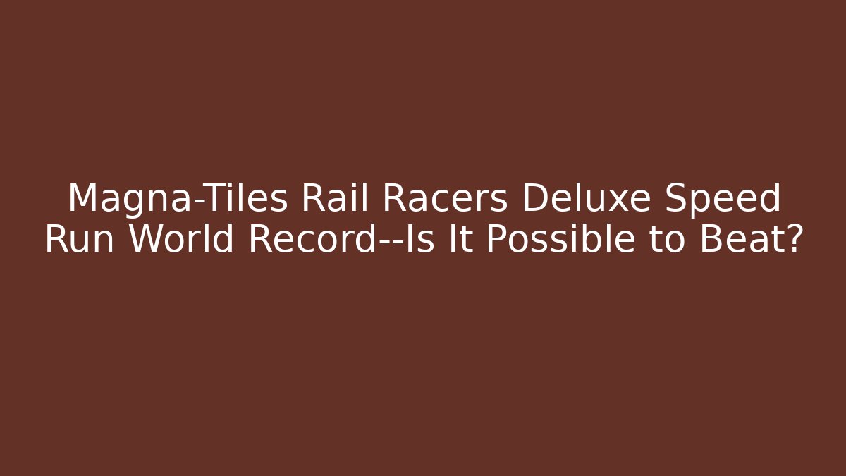 Magna-Tiles Rail Racers Deluxe Speed Run World Record—Is It Possible to Beat?