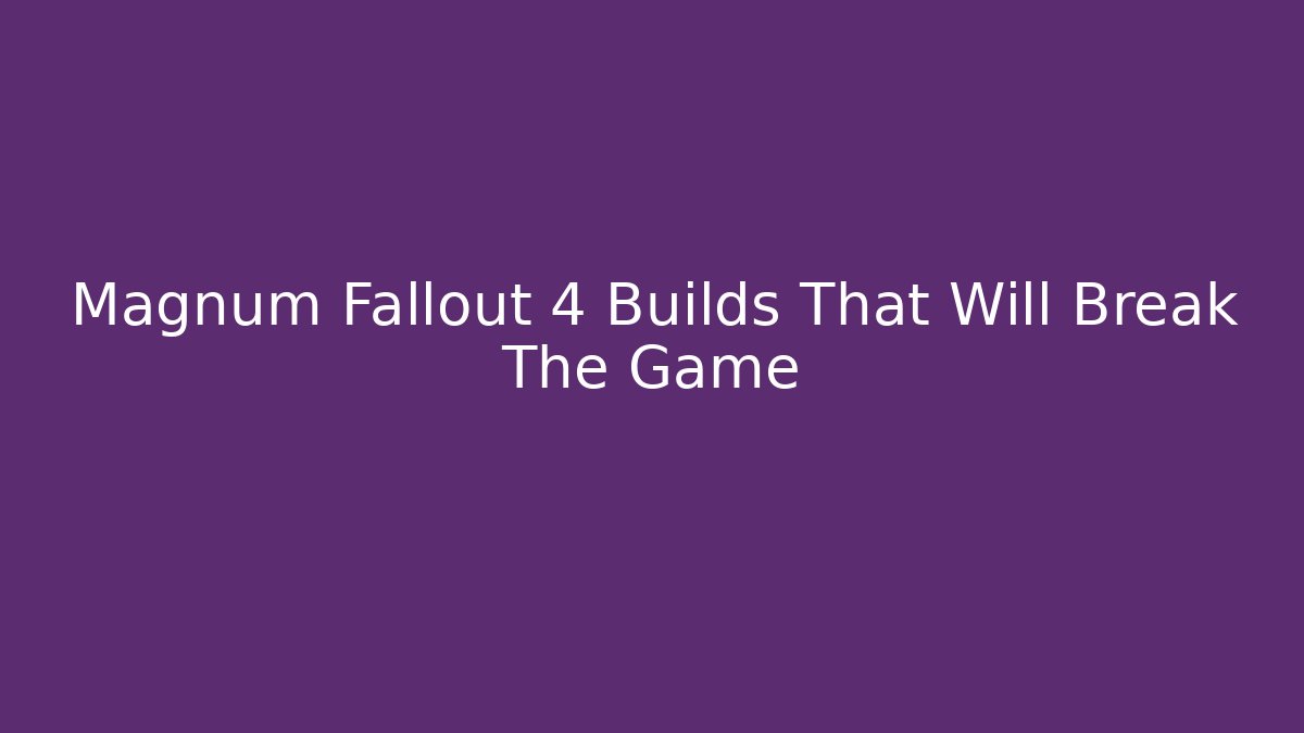 Magnum Fallout 4 Builds That Will Break The Game