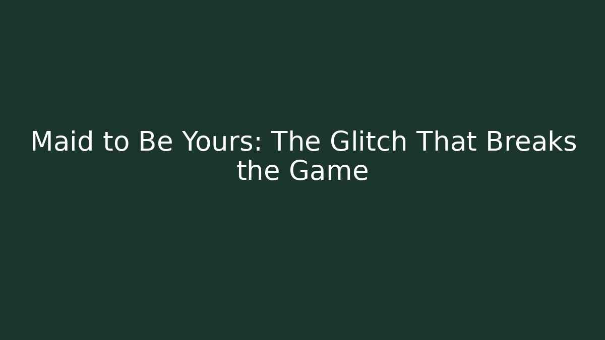 Maid to Be Yours: The Glitch That Breaks the Game