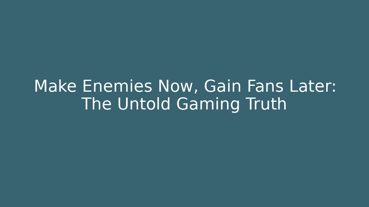 Make Enemies Now, Gain Fans Later: The Untold Gaming Truth
