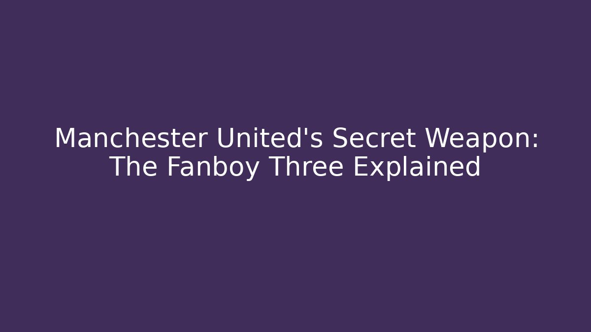 Manchester United's Secret Weapon: The Fanboy Three Explained - Celivion