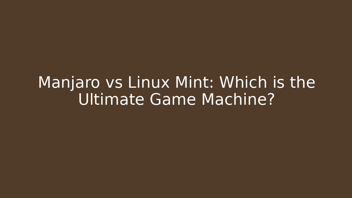 Manjaro vs Linux Mint: Which is the Ultimate Game Machine? - Celivion